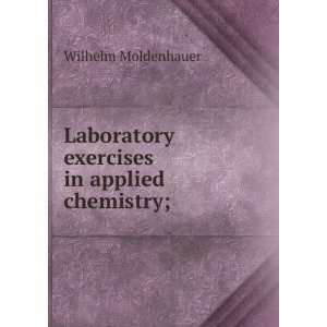   Laboratory exercises in applied chemistry; Wilhelm Moldenhauer Books