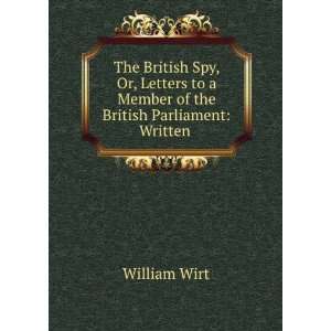  The British Spy, Or, Letters to a Member of the British Parliament 