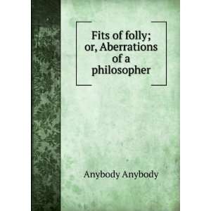 Fits of folly; or, Aberrations of a philosopher Anybody Anybody 