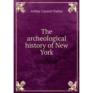    The archeological history of New York Arthur Caswell Parker Books