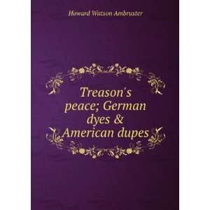  Treasons peace; German dyes & American dupes Howard 