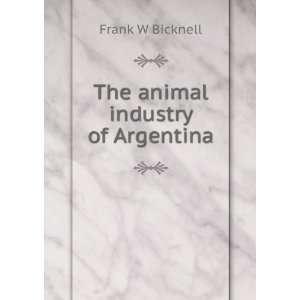  The animal industry of Argentina Frank W Bicknell Books