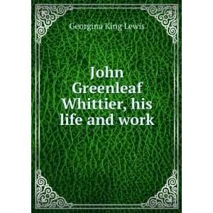   John Greenleaf Whittier, his life and work Georgina King Lewis Books