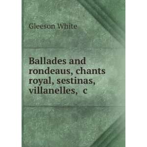  , chants royal, sestinas, villanelles, &c. Gleeson White Books