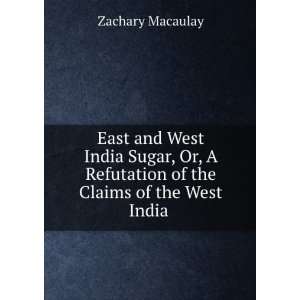 and West India Sugar, Or, A Refutation of the Claims of the West India 