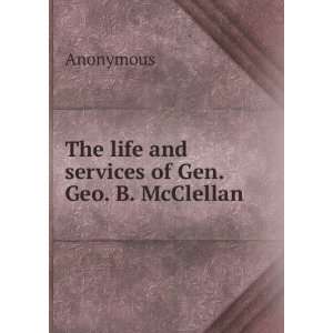  The life and services of Gen. Geo. B. McClellan Anonymous Books