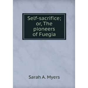  Self sacrifice; or, The pioneers of Fuegia Sarah A. Myers 