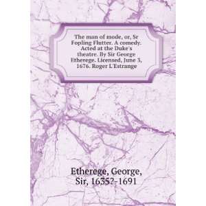   George Etherege. Licensed, June 3, 1676. Roger LEstrange George, Sir