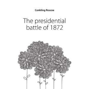 The presidential battle of 1872 Conkling Roscoe  Books